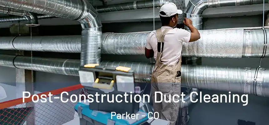 Post-Construction Duct Cleaning Parker - CO
